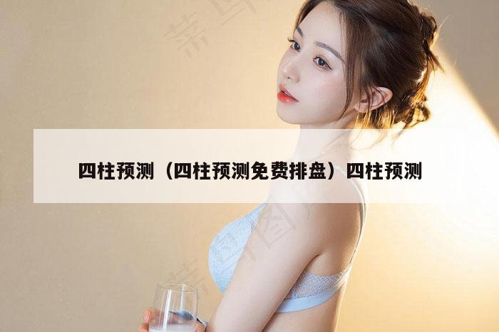 四柱预测（四柱预测免费排盘）四柱预测